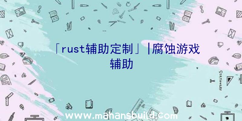 「rust辅助定制」|腐蚀游戏辅助